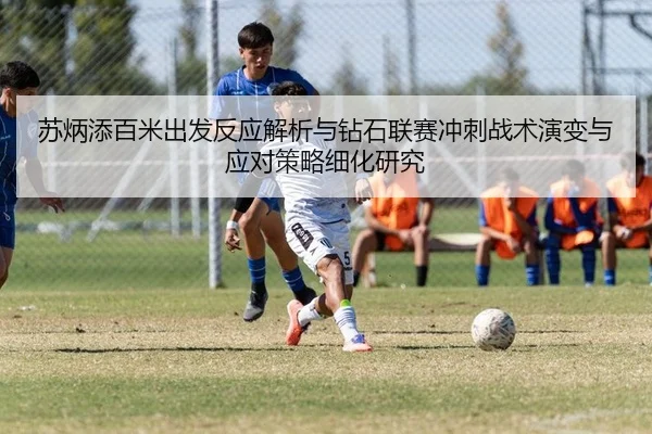 苏炳添百米出发反应解析与钻石联赛冲刺战术演变与应对策略细化研究